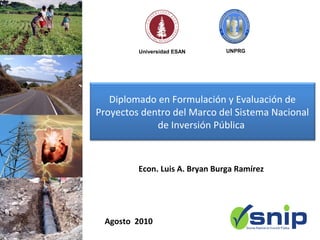 Universidad ESAN       UNPRG




   Diplomado en Formulación y Evaluación de
Proyectos dentro del Marco del Sistema Nacional
             de Inversión Pública



         Econ. Luis A. Bryan Burga Ramírez




 Agosto 2010
 