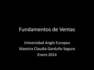Fundamentos de Ventas
Universidad Anglo Europea
Maestra Claudia Garduño Segura
Enero 2014

 