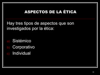 ASPECTOS DE LA ÉTICA

Hay tres tipos de aspectos que son
investigados por la ética:
a)
b)
c)

Sistémico
Corporativo
Individual

35

 