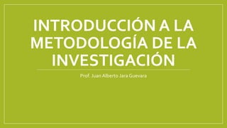INTRODUCCIÓN A LA
METODOLOGÍA DE LA
INVESTIGACIÓN
Prof. Juan Alberto Jara Guevara
 