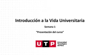 Introducción a la Vida Universitaria
Semana 1
“Presentación del curso”
 