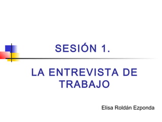 SESIÓN 1.
LA ENTREVISTA DE
TRABAJO
Elisa Roldán Ezponda
 