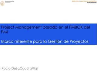 Project Management basado en el PMBOK del
PMI
Marco referente para la Gestión de Proyectos
Rocio DeLaCuadraVigil
 