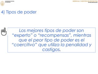 Los mejores tipos de poder son
“experto” o “recompensas”, mientras
que el peor tipo de poder es el
“coercitivo” que utiliza la penalidad y
castigos.
4) Tipos de poder
 