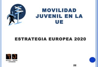 22
MOVILIDAD
JUVENIL EN LA
UE
ESTRATEGIA EUROPEA 2020
 
