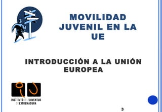 3
MOVILIDAD
JUVENIL EN LA
UE
INTRODUCCIÓN A LA UNIÓN
EUROPEA
 