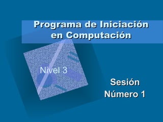 Programa de IniciaciónPrograma de Iniciación
en Computaciónen Computación
SesiónSesión
Número 1Número 1
Nivel 3
 