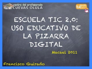 ESCUELA TIC 2.0:
   USO EDUCATIVO DE
      LA PIZARRA
        DIGITAL
                    Macael 2011


Francisco Guirado
 