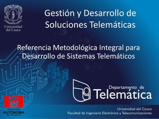 Gestión y Desarrollo de
        Soluciones Telemáticas

Referencia Metodológica Integral para
 Desarrollo de Sistemas Telemáticos
 