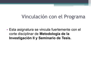 Vinculación con el Programa
• Esta asignatura se vincula fuertemente con el
corte disciplinar de Metodología de la
Investigación II y Seminario de Tesis.
 