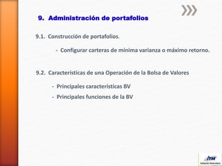 9. Administración de portafolios
9.1. Construcción de portafolios.
- Configurar carteras de mínima varianza o máximo retorno.
9.2. Características de una Operación de la Bolsa de Valores
- Principales características BV
- Principales funciones de la BV
 