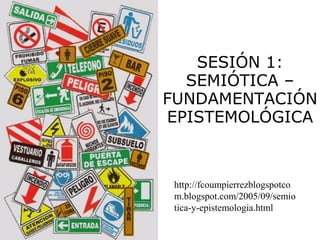 SESIÓN 1:
SEMIÓTICA –
FUNDAMENTACIÓN
EPISTEMOLÓGICA
http://fcoumpierrezblogspotco
m.blogspot.com/2005/09/semio
tica-y-epistemologia.html
 