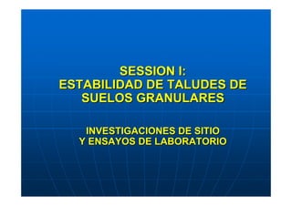 SESSION I:
ESTABILIDAD DE TALUDES DE
   SUELOS GRANULARES

   INVESTIGACIONES DE SITIO
  Y ENSAYOS DE LABORATORIO
 