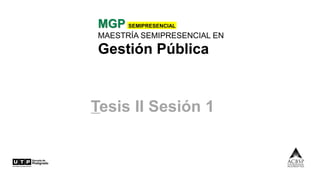 MGP SEMIPRESENCIAL
MAESTRÍA SEMIPRESENCIAL EN
Gestión Pública
Tesis II Sesión 1
 
