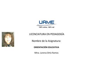 LICENCIATURA EN PEDAGOGÍA
Nombre de la Asignatura:
ORIENTACIÓN EDUCATIVA
Mtra. Lorena Ortiz Ramos
 