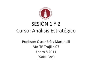SESIÓN 1 Y 2
Curso: Análisis Estratégico
  Profesor: Óscar Frías Martinelli
        MA-TP Trujillo 07
           Enero 8 2011
            ESAN, Perú
 