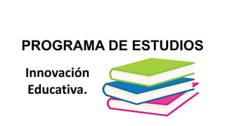 PROGRAMA DE ESTUDIOS
Innovación
Educativa.
 