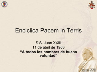 Enciclica Pacem in Terris
         S.S. Juan XXIII
       11 de abril de 1963
 “A todos los hombres de buena
            voluntad”
 