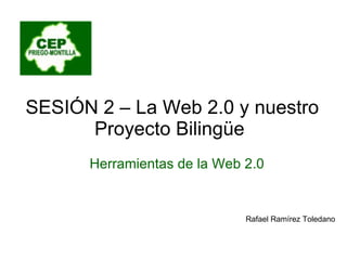 SESIÓN 2 – La Web 2.0 y nuestro Proyecto Bilingüe  Herramientas de la Web 2.0 Rafael Ramírez Toledano 