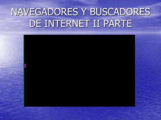 NAVEGADORES Y BUSCADORES
   DE INTERNET II PARTE
 