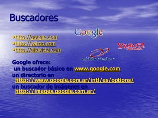 Buscadores
• http://google.com
• http://yahoo.com
• http://altavista.com
Google ofrece:
un buscador básico en www.google.com
un directorio en
 http://www.google.com.ar/intl/es/options/
un buscador de imágenes en
 http://images.google.com.ar/
 