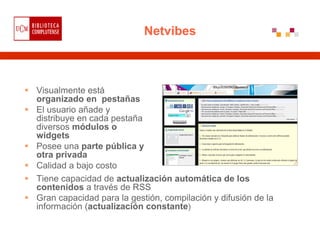Netvibes



Visualmente está
organizado en pestañas
El usuario añade y
distribuye en cada pestaña
diversos módulos o
widge...