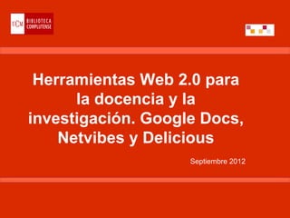 Herramientas Web 2.0 para
      la docencia y la
investigación. Google Docs,
    Netvibes y Delicious
                    Septiembre 2012
 
