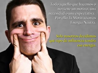 Todo aquello que hacemos o
     no tiene un motivo, una
necesidad o una expectativa.
    Por ello, la Motivación es
               Energía Neutra.


    Sólo nosotros decidimos
qué tipo de influencia tendrá
                  esa energía.
 