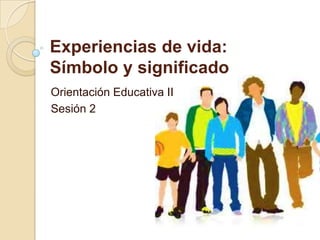 Experiencias de vida:
Símbolo y significado
Orientación Educativa II
Sesión 2
 