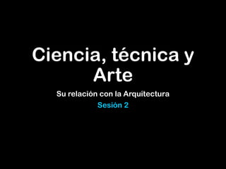 Ciencia, técnica y
      Arte
  Su relación con la Arquitectura
             Sesión 2
 