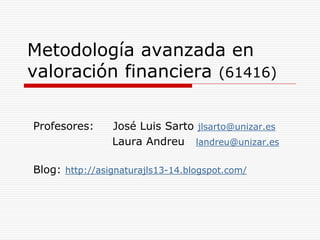 Metodología avanzada en
valoración financiera (61416)
Profesores:

José Luis Sarto jlsarto@unizar.es
Laura Andreu landreu@unizar.es

Blog: http://asignaturajls13-14.blogspot.com/

 