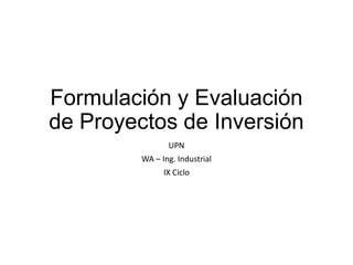 Formulación y Evaluación
de Proyectos de Inversión
UPN
WA – Ing. Industrial

IX Ciclo

 