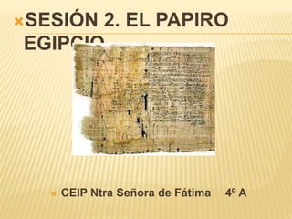 SESIÓN 2. EL PAPIRO
EGIPCIO.
 CEIP Ntra Señora de Fátima 4º A
 