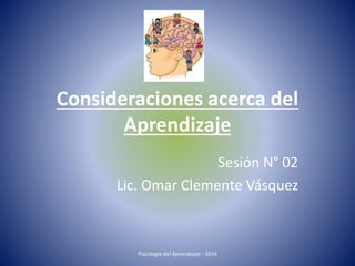 Consideraciones acerca del
Aprendizaje
Sesión N° 02
Lic. Omar Clemente Vásquez
Psicología del Aprendizaje - 2014
 