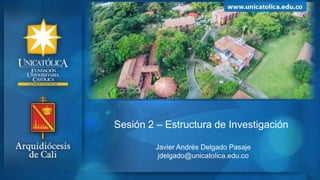 Sesión 2 – Estructura de Investigación
Javier Andrés Delgado Pasaje
jdelgado@unicatolica.edu.co
 