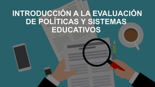 INTRODUCCIÓN A LA EVALUACIÓN
DE POLÍTICAS Y SISTEMAS
EDUCATIVOS
 