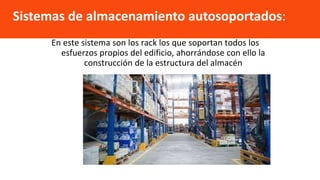 En este sistema son los rack los que soportan todos los
esfuerzos propios del edificio, ahorrándose con ello la
construcción de la estructura del almacén
Sistemas de almacenamiento autosoportados:
 