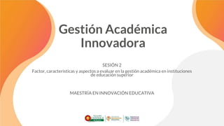 Gestión Académica
Innovadora
SESIÓN 2
Factor, características y aspectos a evaluar en la gestión académica en instituciones
de educación superior
MAESTRÍA EN INNOVACIÓN EDUCATIVA
 