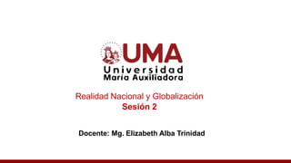 Realidad Nacional y Globalización
Sesión 2
Docente: Mg. Elizabeth Alba Trinidad
 