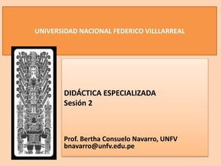 UNIVERSIDAD NACIONAL FEDERICO VILLLARREAL
DIDÁCTICA ESPECIALIZADA
Sesión 2
Prof. Bertha Consuelo Navarro, UNFV
bnavarro@unfv.edu.pe
 
