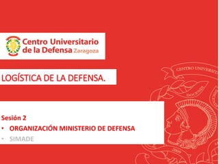 LOGÍSTICA DE LA DEFENSA.
Sesión 2
• ORGANIZACIÓN MINISTERIO DE DEFENSA
• SIMADE
 