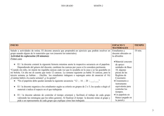 3ER GRADO SESIÓN 2
INICIO ESPACIO Y
MATERIALES
TIEMPO
Saludo y actividades de rutina. El docente anuncia que propondrá un ejercicio que podrán resolver en
grupo usando alguno de lo materiales que ven (muestra los materiales).
Actividad de exploración (10 minutos):
Primer caso
• El / la docente contará la siguiente historia mientras anota la respectiva secuencia en el papelote.
Dependiendo del género del docente, cambiara las canicas por yaces si lo considera pertinente.
“Cuando era niño, mi mamá me regalaba canicas cada vez que le ayudaba en la casa y yo las guardaba en
mi bolsita. Un día me di cuenta que tenía 12 canicas. La semana siguiente ya había 16 canicas, para la
tercera semana ya habían…. (facilita los estudiantes indaguen o supongan antes de anunciar el 16)
¿Cuántas habrá a la cuarta semana? ¿y la quinta?
• *En el papelote debe quedar anotada la siguiente secuencia: “12 ; 16 ; 20 ; ___; ___”
• El / la docente organiza a los estudiantes según su criterio en grupos de 2 o 3, les ayuda a elegir el
material e indica el espacio en el que trabajarán
• El / la docente además de controlar el tiempo orientará y facilitará el trabajo de cada grupo
valorando las estrategias que los niños generen. Al finalizar el tiempo la docente reúne al grupo y
pide a un representante de cada grupo que explique cómo han trabajado.
Estudiantes y
docente ubicados en
la alfombra
•Material concreto
de apoyo:
unidades de Base
10, algunas
piezas de las
Regletas de
Cousinaire.
•Cronómetro o
instrumento
equivalente para
controlar los
tiempos.
•Un papelote en
blanco pegado en
la pared y
10 min.
3
 