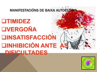 MANIFESTACIÓNS DE BAIXA AUTOESTIMA

TIMIDEZ
VERGOÑA
INSATISFACCIÓN
INHIBICIÓN ANTE AS
DIFICULTADES

 