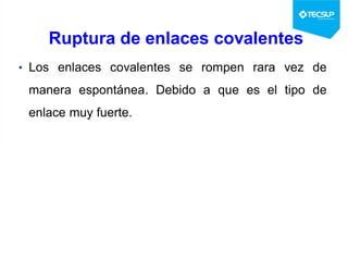 Ruptura de enlaces covalentes
• Los enlaces covalentes se rompen rara vez de
manera espontánea. Debido a que es el tipo de
enlace muy fuerte.
 