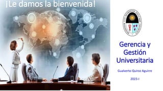Gerencia y
Gestión
Universitaria
Gualverto Quiroz Aguirre
2023-I
¡Le damos la bienvenida!
 