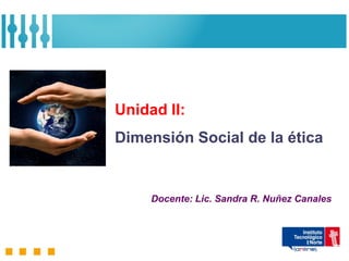 Unidad II:
Dimensión Social de la ética


     Docente: Lic. Sandra R. Nuñez Canales
 
