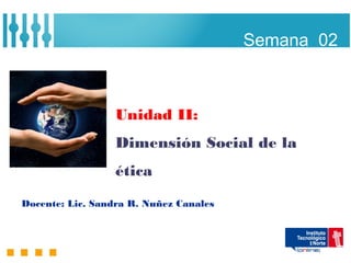 Semana 02



                  Unidad II:
                  Dimensión Social de la
                  ética
Docente: Lic. Sandra R. Nuñez Canales
 