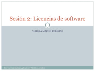 AURORA MACHO PEDROSO Sesión 2: Licencias de software Información extraída de Aplicaciones Ofimáticas de Editex 
