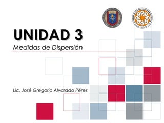 UNIDAD 3
Medidas de Dispersión




Lic. José Gregorio Alvarado Pérez
 