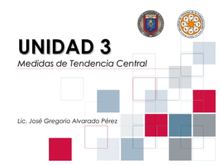 UNIDAD 3
Medidas de Tendencia Central




Lic. José Gregorio Alvarado Pérez
 